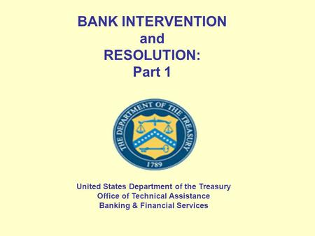 BANK INTERVENTION and RESOLUTION: Part 1 United States Department of the Treasury Office of Technical Assistance Banking & Financial Services.