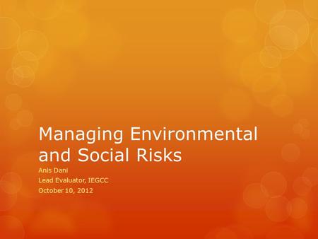 Managing Environmental and Social Risks Anis Dani Lead Evaluator, IEGCC October 10, 2012.