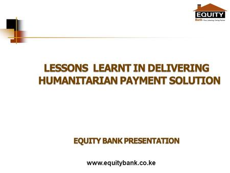 Www.equitybank.co.ke LESSONS LEARNT IN DELIVERING HUMANITARIAN PAYMENT SOLUTION EQUITY BANK PRESENTATION.