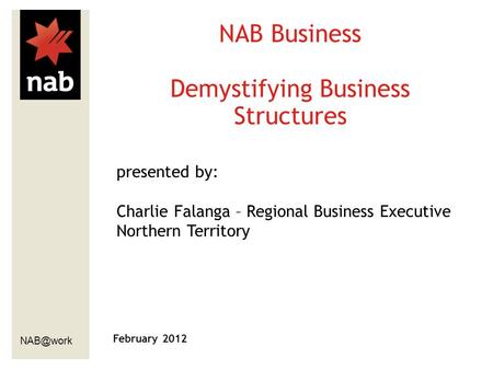 February 2012 NAB Business Demystifying Business Structures presented by: Charlie Falanga – Regional Business Executive Northern Territory.