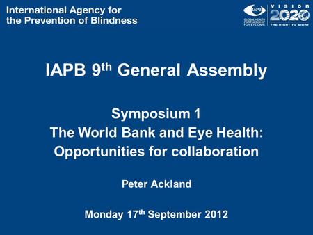 IAPB 9 th General Assembly Symposium 1 The World Bank and Eye Health: Opportunities for collaboration Peter Ackland Monday 17 th September 2012.