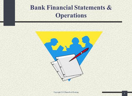 Bank Financial Statements & Operations Copyright 2013 Diane Scott Docking 1.
