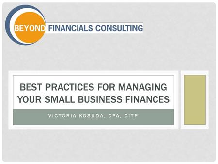 VICTORIA KOSUDA, CPA, CITP BEST PRACTICES FOR MANAGING YOUR SMALL BUSINESS FINANCES.