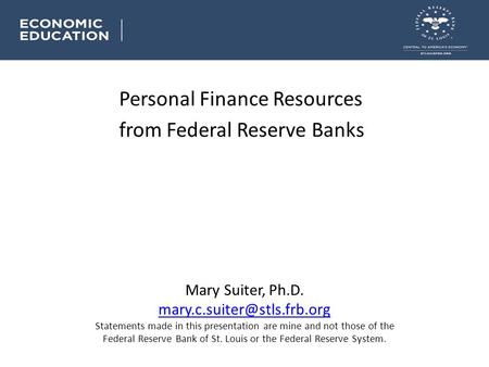 Personal Finance Resources from Federal Reserve Banks Mary Suiter, Ph.D. Statements made in this presentation are mine and not.