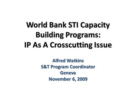 World Bank STI Capacity Building Programs: IP As A Crosscutting Issue Alfred Watkins S&T Program Coordinator Geneva November 6, 2009.