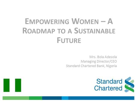 E MPOWERING W OMEN – A R OADMAP TO A S USTAINABLE F UTURE Mrs. Bola Adesola Managing Director/CEO Standard Chartered Bank, Nigeria.