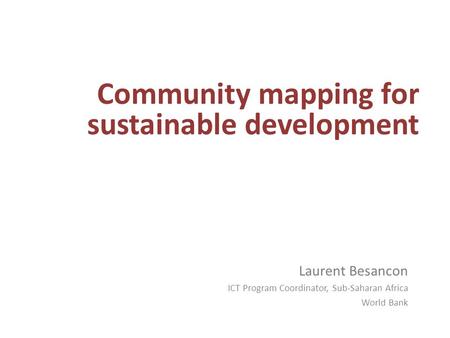 Community mapping for sustainable development Laurent Besancon ICT Program Coordinator, Sub-Saharan Africa World Bank.
