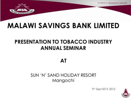MALAWI SAVINGS BANK LIMITED PRESENTATION TO TOBACCO INDUSTRY ANNUAL SEMINAR AT SUN N SAND HOLIDAY RESORT Mangochi 9 th Sept 2013 2012.