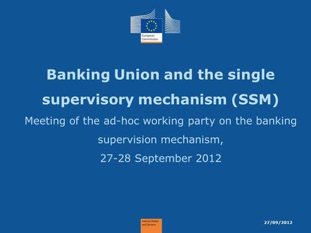 Banking Union and the single supervisory mechanism (SSM) Meeting of the ad-hoc working party on the banking supervision mechanism, 27-28 September 2012.