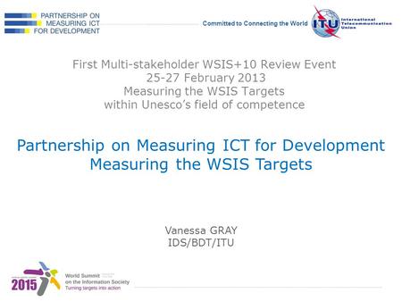 International Telecommunication Union Committed to Connecting the World First Multi-stakeholder WSIS+10 Review Event 25-27 February 2013 Measuring the.