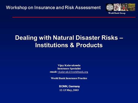 World Bank Group Dealing with Natural Disaster Risks – Institutions & Products Vijay Kalavakonda Insurance Specialist   World.