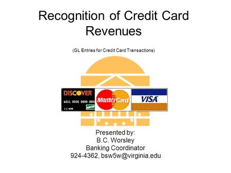 Recognition of Credit Card Revenues (GL Entries for Credit Card Transactions) Presented by: B.C. Worsley Banking Coordinator 924-4362,