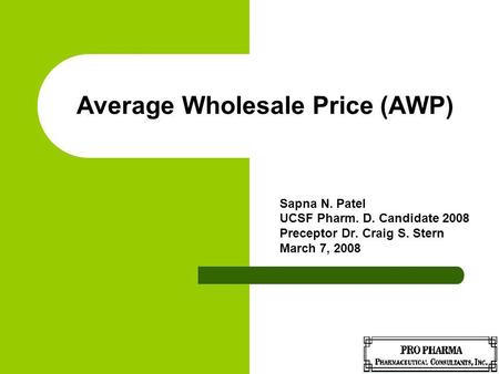 Average Wholesale Price (AWP) Sapna N. Patel UCSF Pharm. D. Candidate 2008 Preceptor Dr. Craig S. Stern March 7, 2008.