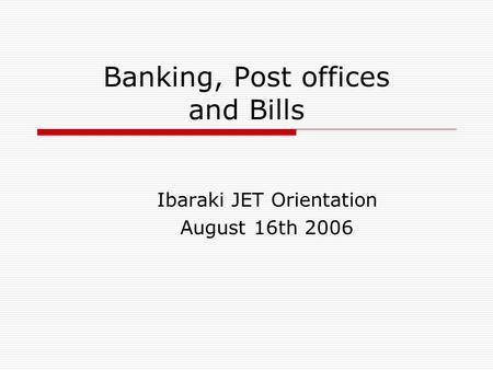 Banking, Post offices and Bills Ibaraki JET Orientation August 16th 2006.