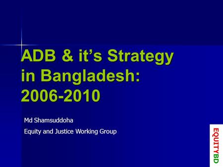 ADB & its Strategy in Bangladesh: 2006-2010 Md Shamsuddoha Equity and Justice Working Group EQUITYBD.