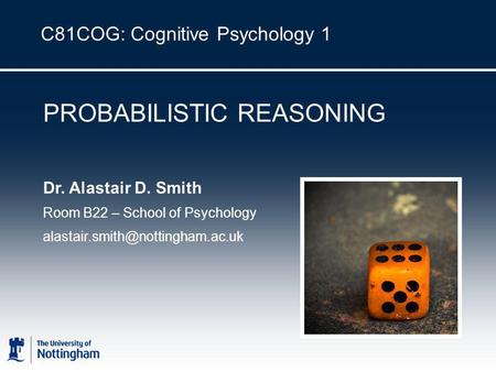 C81COG: Cognitive Psychology 1 PROBABILISTIC REASONING Dr. Alastair D. Smith Room B22 – School of Psychology