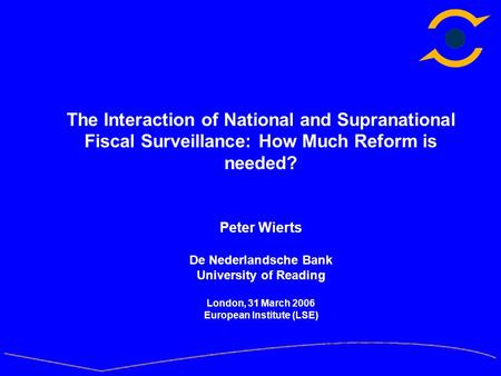 The Interaction of National and Supranational Fiscal Surveillance: How Much Reform is needed? Peter Wierts De Nederlandsche Bank University of Reading.