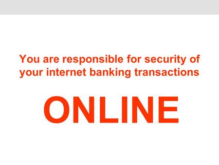 You are responsible for security of your internet banking transactions ONLINE.