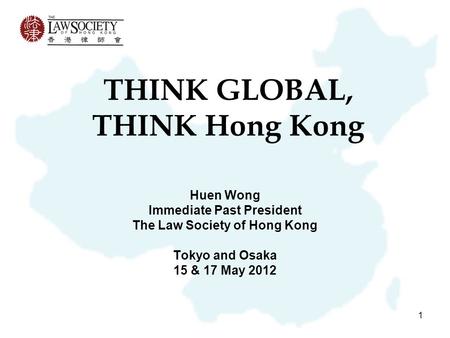 1 THINK GLOBAL, THINK Hong Kong Huen Wong Immediate Past President The Law Society of Hong Kong Tokyo and Osaka 15 & 17 May 2012.