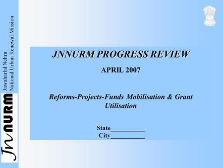 Jawaharlal Nehru National Urban Renewal Mission JNNURM PROGRESS REVIEW APRIL 2007 Reforms-Projects-Funds Mobilisation & Grant Utilisation State___________.