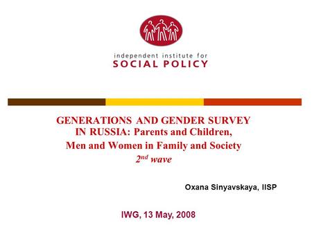 GENERATIONS AND GENDER SURVEY IN RUSSIA: Parents and Children, Men and Women in Family and Society 2 nd wave IWG, 13 May, 2008 Oxana Sinyavskaya, IISP.