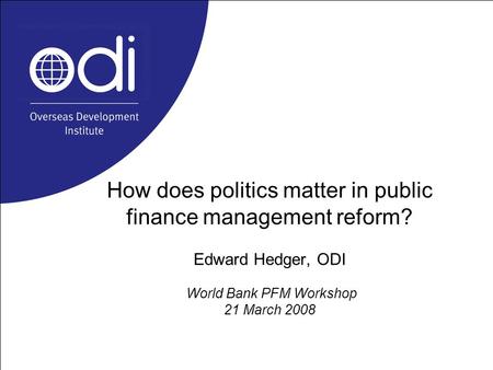 How does politics matter in public finance management reform? Edward Hedger, ODI World Bank PFM Workshop 21 March 2008.