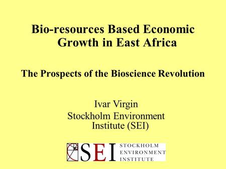 Bio-resources Based Economic Growth in East Africa The Prospects of the Bioscience Revolution Ivar Virgin Stockholm Environment Institute (SEI)