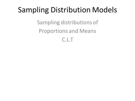 Sampling Distribution Models Sampling distributions of Proportions and Means C.L.T.