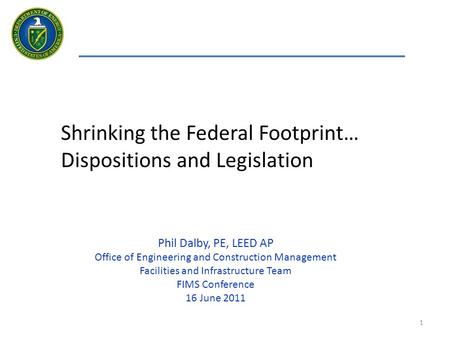 1 Shrinking the Federal Footprint… Dispositions and Legislation Phil Dalby, PE, LEED AP Office of Engineering and Construction Management Facilities and.