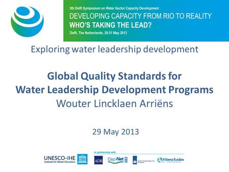 Exploring water leadership development Global Quality Standards for Water Leadership Development Programs Wouter Lincklaen Arriëns 29 May 2013.