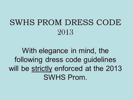 SWHS PROM DRESS CODE 2013 With elegance in mind, the following dress code guidelines will be strictly enforced at the 2013 SWHS Prom.