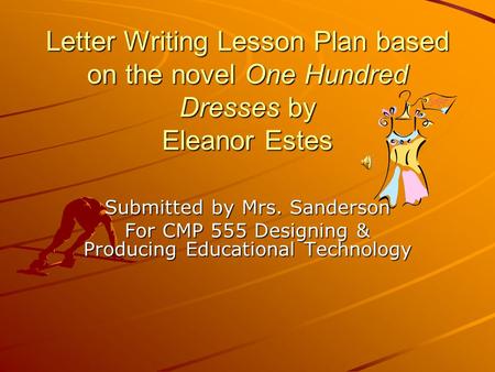 Letter Writing Lesson Plan based on the novel One Hundred Dresses by Eleanor Estes Submitted by Mrs. Sanderson For CMP 555 Designing & Producing Educational.