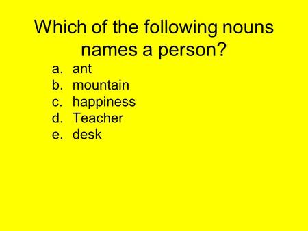 Which of the following nouns names a person? a.ant b.mountain c.happiness d.Teacher e.desk.