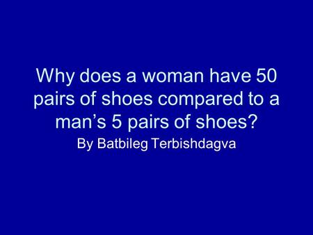 Why does a woman have 50 pairs of shoes compared to a mans 5 pairs of shoes? By Batbileg Terbishdagva.