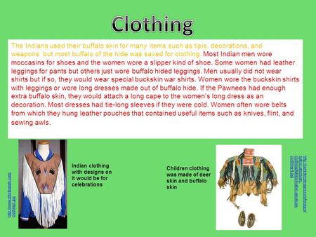 Clothing The Indians used their buffalo skin for many items such as tipis, decorations, and weapons  but most buffalo of the hide was saved for clothing.