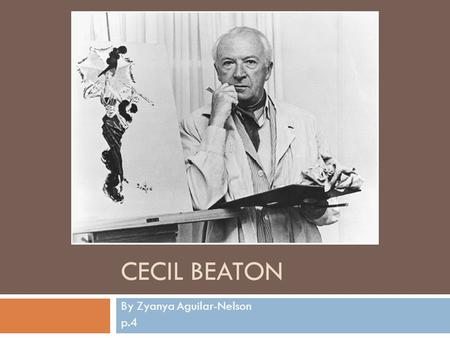 CECIL BEATON By Zyanya Aguilar-Nelson p.4. Cecils Background Cecil Beaton was born January 14 th 1904 in Hampstead. He was an English fashion and portrait.