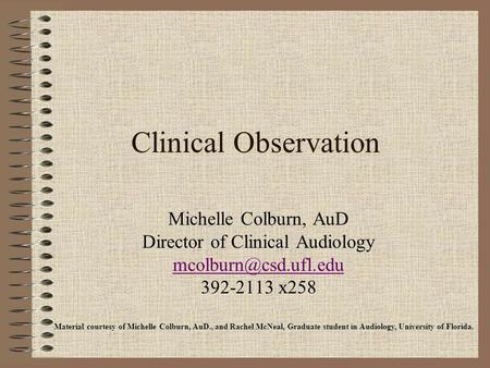 Clinical Observation Michelle Colburn, AuD Director of Clinical Audiology 392-2113 x258 Material courtesy of Michelle Colburn, AuD.,