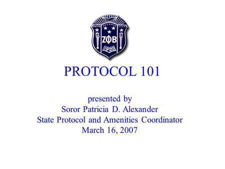 PROTOCOL 101 presented by Soror Patricia D. Alexander State Protocol and Amenities Coordinator March 16, 2007.