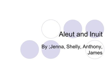 Aleut and Inuit By ;Jenna, Shelly, Anthony, James.