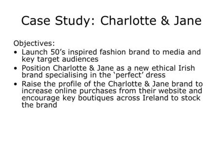 Case Study: Charlotte & Jane Objectives: Launch 50s inspired fashion brand to media and key target audiences Position Charlotte & Jane as a new ethical.