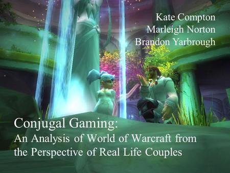 Conjugal Gaming: An Analysis of World of Warcraft from the Perspective of Real Life Couples Kate Compton Marleigh Norton Brandon Yarbrough.