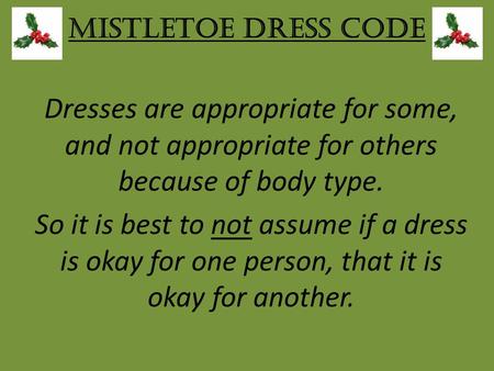 Mistletoe Dress Code Dresses are appropriate for some, and not appropriate for others because of body type. So it is best to not assume if a dress is okay.