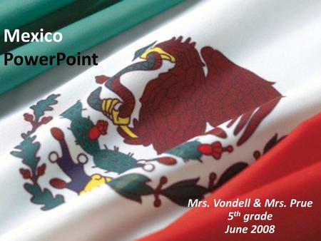 Mexico PowerPoint Mrs. Vondell & Mrs. Prue 5 th grade June 2008.