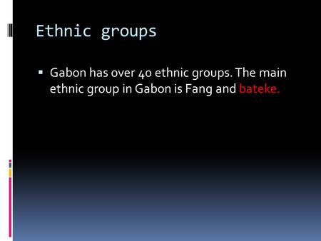 Ethnic groups Gabon has over 40 ethnic groups. The main ethnic group in Gabon is Fang and bateke.