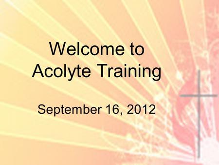 Welcome to Acolyte Training September 16, 2012. Why do we have acolytes? To bring the flame, signifying the light of Christ into the service to remind.