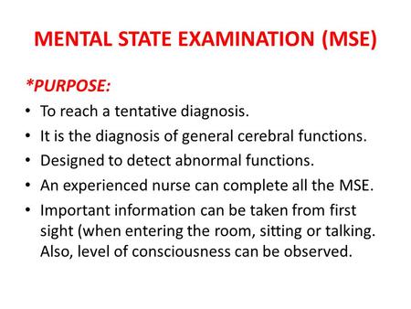 MENTAL STATE EXAMINATION (MSE) *PURPOSE: To reach a tentative diagnosis. It is the diagnosis of general cerebral functions. Designed to detect abnormal.