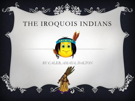 THE IROQUOIS INDIANS BY CALEB, AMAYA, DALTON.