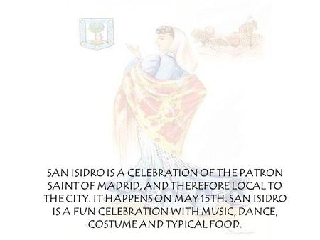 SAN ISIDRO IS A CELEBRATION OF THE PATRON SAINT OF MADRID, AND THEREFORE LOCAL TO THE CITY. IT HAPPENS ON MAY 15TH. SAN ISIDRO IS A FUN CELEBRATION WITH.
