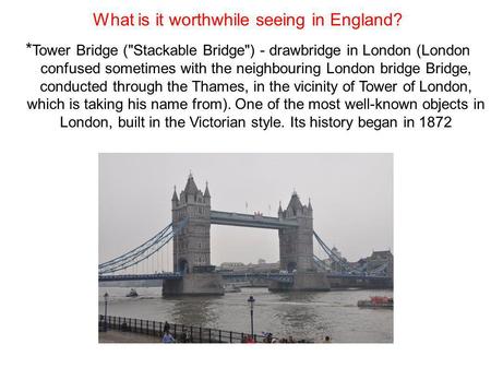 What is it worthwhile seeing in England? * Tower Bridge (Stackable Bridge) - drawbridge in London (London confused sometimes with the neighbouring London.