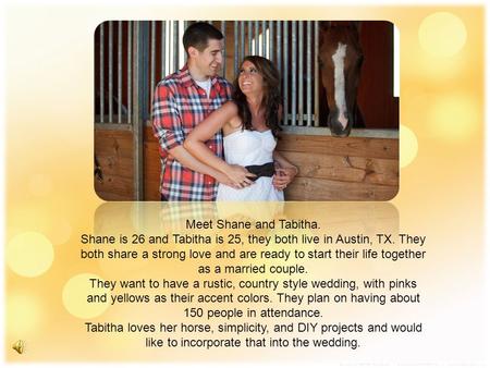Meet Shane and Tabitha. Shane is 26 and Tabitha is 25, they both live in Austin, TX. They both share a strong love and are ready to start their life together.